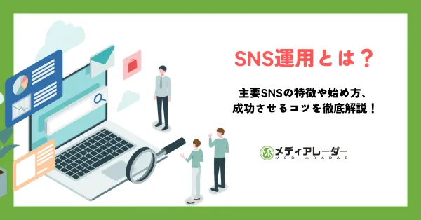 SNS運用とは？主要SNSの特徴や始め方、成功させるコツを徹底解説！
